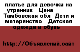 платье для девочки на утренник › Цена ­ 500 - Тамбовская обл. Дети и материнство » Детская одежда и обувь   